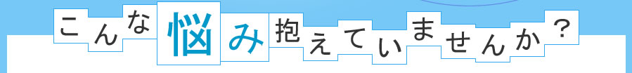 こんな悩み抱えていませんか?